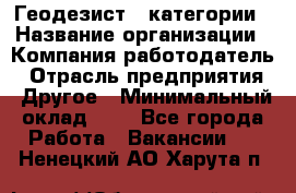 Геодезист 1 категории › Название организации ­ Компания-работодатель › Отрасль предприятия ­ Другое › Минимальный оклад ­ 1 - Все города Работа » Вакансии   . Ненецкий АО,Харута п.